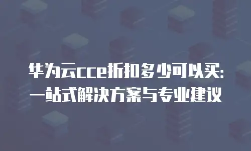华为云cce折扣多少可以买：一站式解决方案与专业建议
