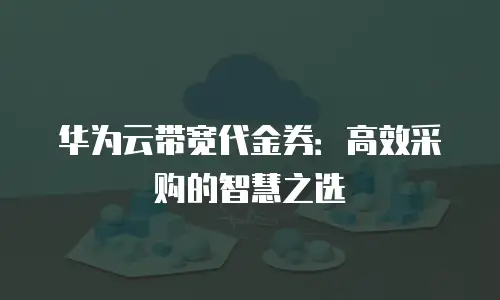 华为云带宽代金券：高效采购的智慧之选