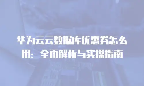 华为云云数据库优惠券怎么用：全面解析与实操指南