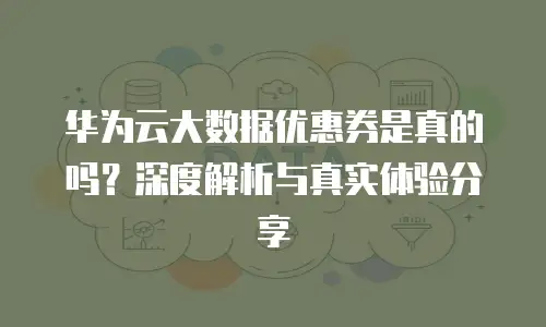 华为云大数据优惠券是真的吗？深度解析与真实体验分享