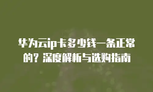 华为云ip卡多少钱一条正常的？深度解析与选购指南