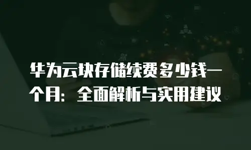 华为云块存储续费多少钱一个月：全面解析与实用建议