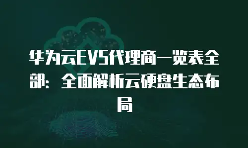 华为云EVS代理商一览表全部：全面解析云硬盘生态布局