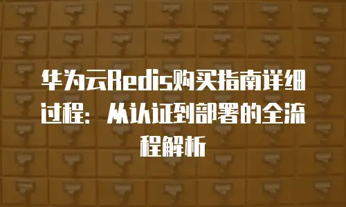 华为云Redis购买指南详细过程：从认证到部署的全流程解析