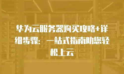 华为云服务器购买攻略+详细步骤：一站式指南助您轻松上云
