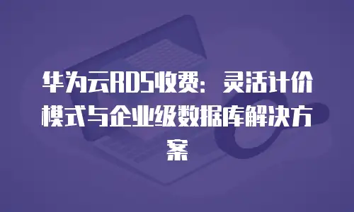 华为云RDS收费：灵活计价模式与企业级数据库解决方案