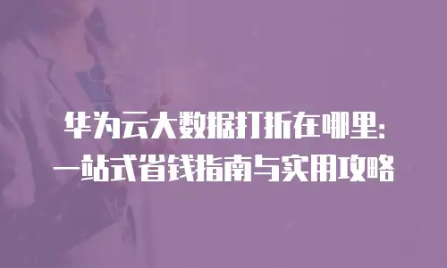 华为云大数据打折在哪里：一站式省钱指南与实用攻略