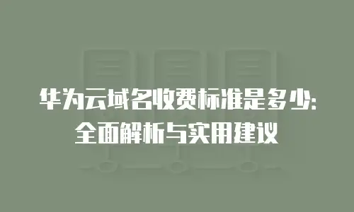 华为云域名收费标准是多少：全面解析与实用建议