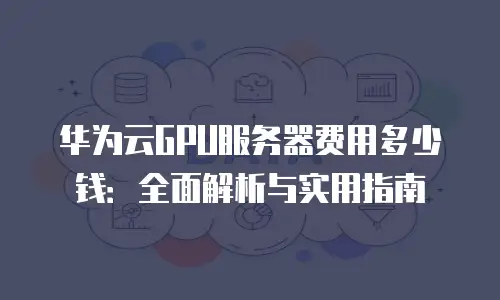 华为云GPU服务器费用多少钱：全面解析与实用指南