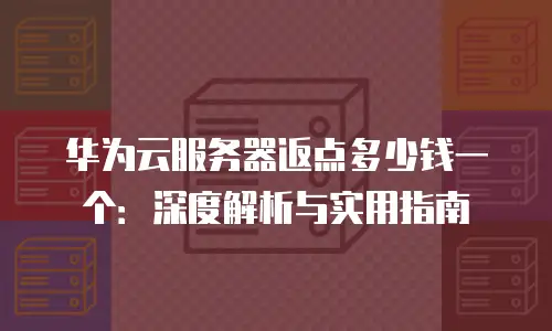 华为云服务器返点多少钱一个：深度解析与实用指南