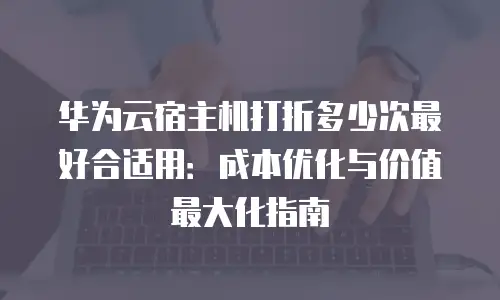 华为云宿主机打折多少次最好合适用：成本优化与价值最大化指南