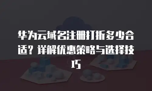 华为云域名注册打折多少合适？详解优惠策略与选择技巧