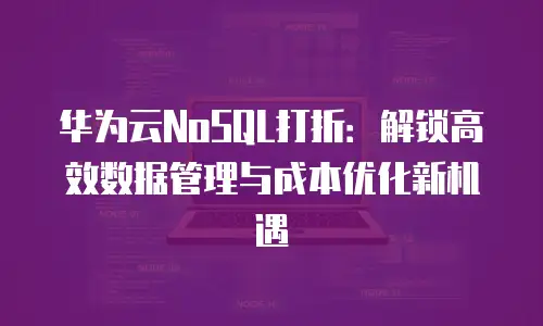 华为云NoSQL打折：解锁高效数据管理与成本优化新机遇