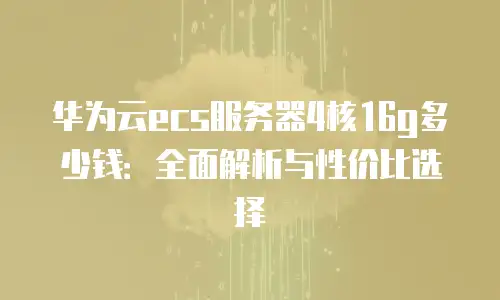 华为云ecs服务器4核16g多少钱：全面解析与性价比选择