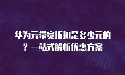 华为云带宽折扣是多少元的？一站式解析优惠方案