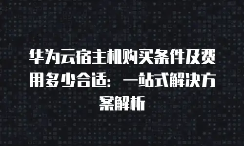 华为云宿主机购买条件及费用多少合适：一站式解决方案解析
