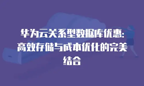 华为云关系型数据库优惠：高效存储与成本优化的完美结合