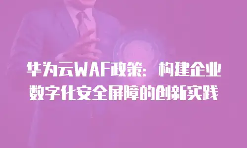 华为云WAF政策：构建企业数字化安全屏障的创新实践