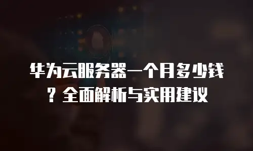 华为云服务器一个月多少钱？全面解析与实用建议