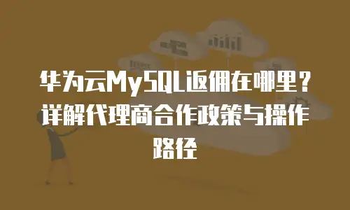 华为云MySQL返佣在哪里？详解代理商合作政策与操作路径