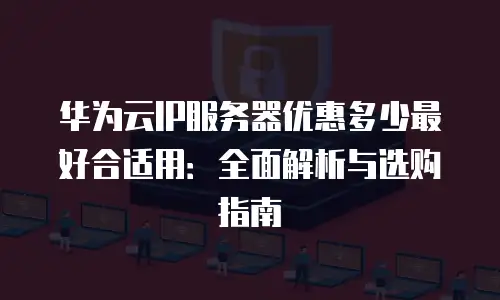 华为云IP服务器优惠多少最好合适用：全面解析与选购指南