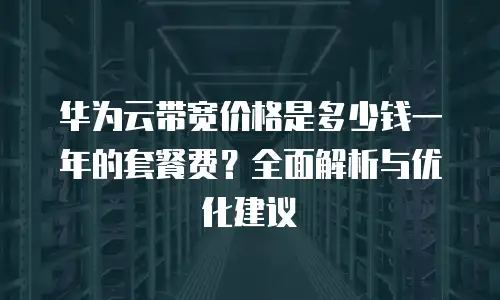 华为云带宽价格是多少钱一年的套餐费？全面解析与优化建议
