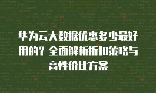 华为云大数据优惠多少最好用的？全面解析折扣策略与高性价比方案