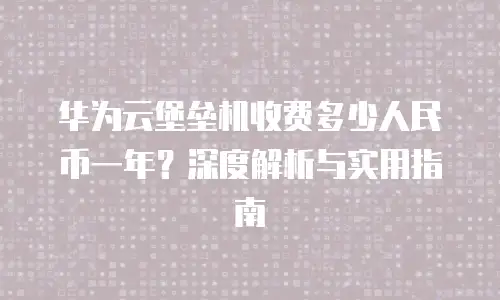 华为云堡垒机收费多少人民币一年？深度解析与实用指南