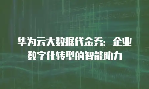 华为云大数据代金券：企业数字化转型的智能助力