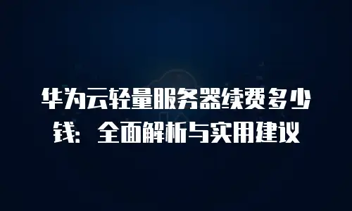 华为云轻量服务器续费多少钱：全面解析与实用建议