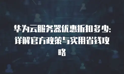 华为云服务器优惠折扣多少：详解官方政策与实用省钱攻略