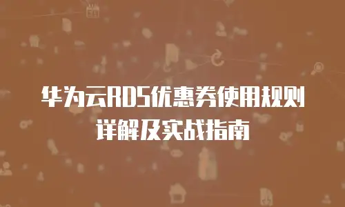 华为云RDS优惠券使用规则详解及实战指南