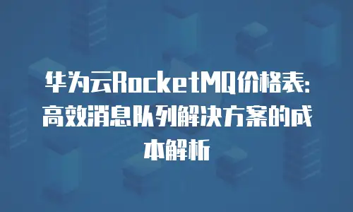 华为云RocketMQ价格表：高效消息队列解决方案的成本解析