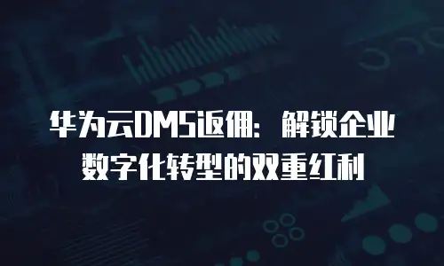 华为云DMS返佣：解锁企业数字化转型的双重红利