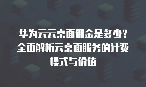 华为云云桌面佣金是多少？全面解析云桌面服务的计费模式与价值