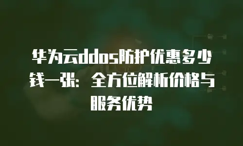 华为云ddos防护优惠多少钱一张：全方位解析价格与服务优势