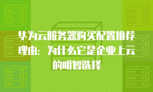 华为云服务器购买配置推荐理由：为什么它是企业上云的明智选择