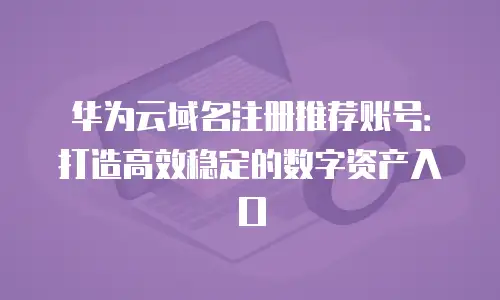华为云域名注册推荐账号：打造高效稳定的数字资产入口