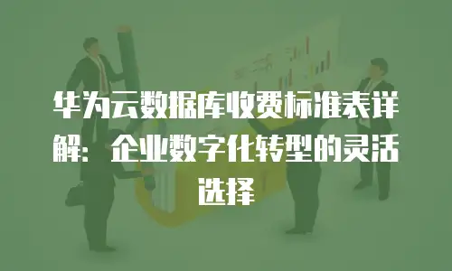 华为云数据库收费标准表详解：企业数字化转型的灵活选择