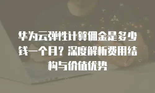 华为云弹性计算佣金是多少钱一个月？深度解析费用结构与价值优势