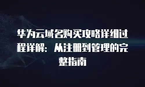 华为云域名购买攻略详细过程详解：从注册到管理的完整指南