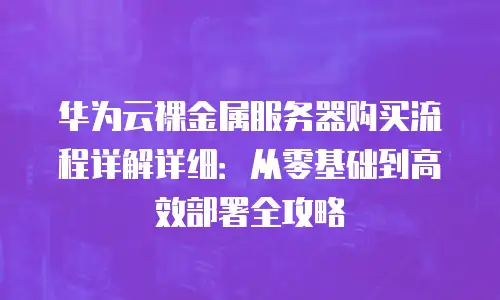 华为云裸金属服务器购买流程详解详细：从零基础到高效部署全攻略