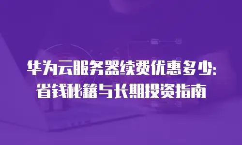 华为云服务器续费优惠多少：省钱秘籍与长期投资指南
