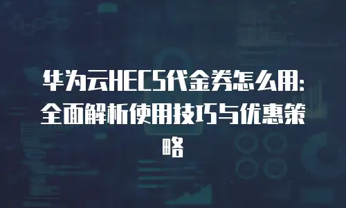 华为云HECS代金券怎么用：全面解析使用技巧与优惠策略