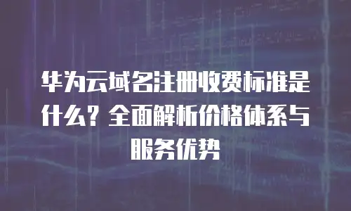 华为云域名注册收费标准是什么？全面解析价格体系与服务优势