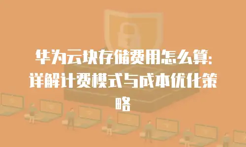华为云块存储费用怎么算：详解计费模式与成本优化策略