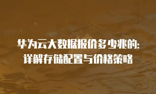 华为云大数据报价多少兆的：详解存储配置与价格策略