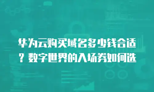 华为云购买域名多少钱合适？数字世界的入场券如何选