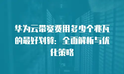华为云带宽费用多少个兆瓦的最好划算：全面解析与优化策略