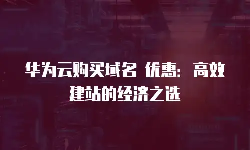华为云购买域名 优惠：高效建站的经济之选